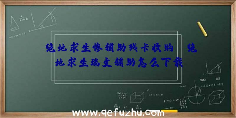 「绝地求生惨辅助残卡收购」|绝地求生瑞文辅助怎么下载